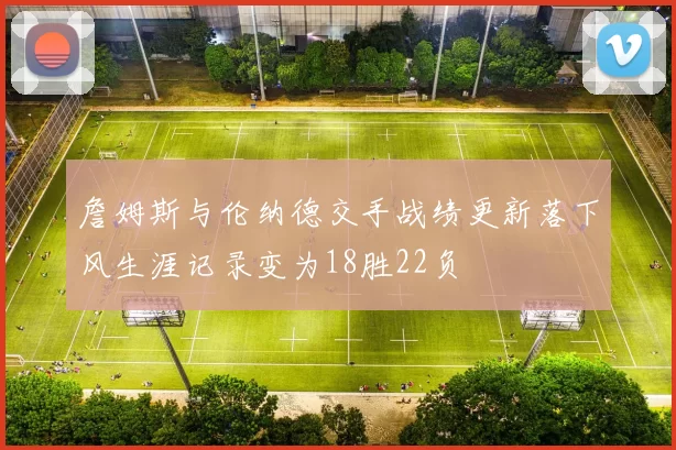 詹姆斯与伦纳德交手战绩更新落下风生涯记录变为18胜22负
