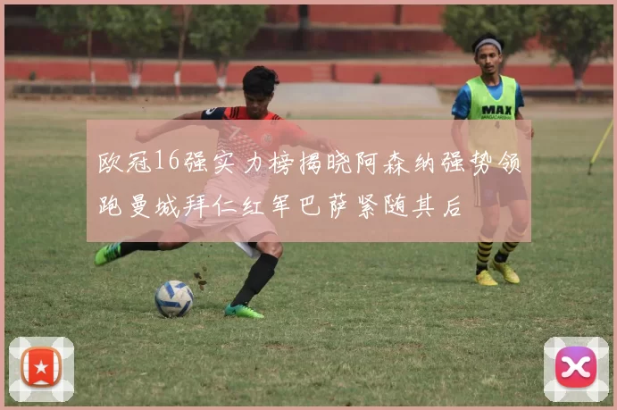 欧冠16强实力榜揭晓阿森纳强势领跑曼城拜仁红军巴萨紧随其后
