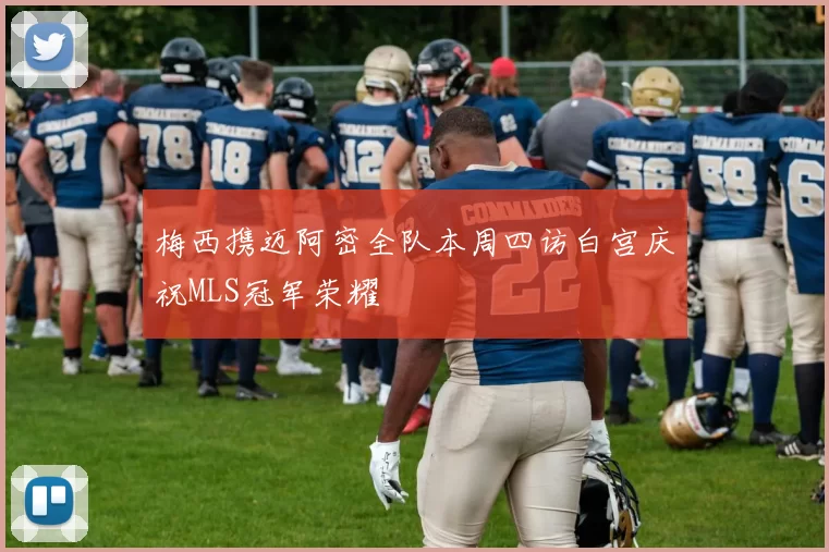 梅西携迈阿密全队本周四访白宫庆祝MLS冠军荣耀