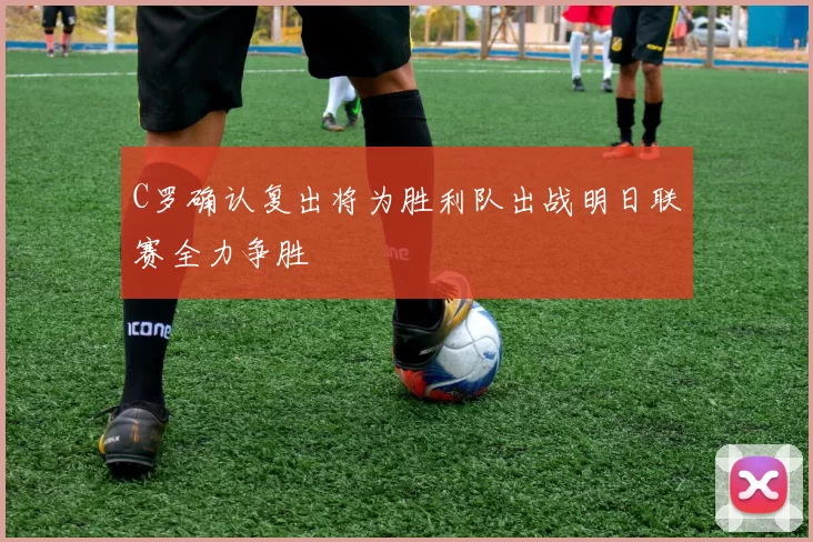 C罗确认复出将为胜利队出战明日联赛全力争胜