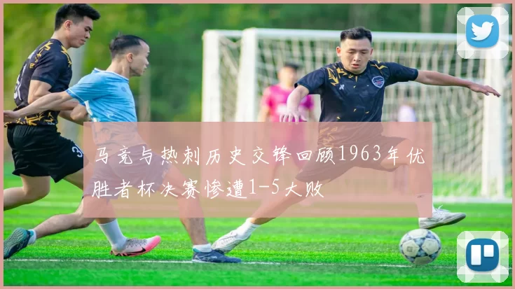 马竞与热刺历史交锋回顾1963年优胜者杯决赛惨遭1-5大败