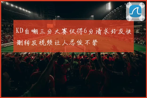 KD自嘲三分大赛仅得6分请求好友快删转发视频让人忍俊不禁