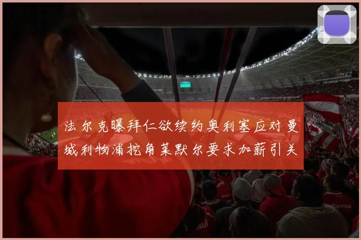 法尔克曝拜仁欲续约奥利塞应对曼城利物浦挖角莱默尔要求加薪引关注