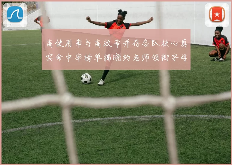 高使用率与高效率并存各队核心真实命中率榜单揭晓约老师领衔字母紧随其后