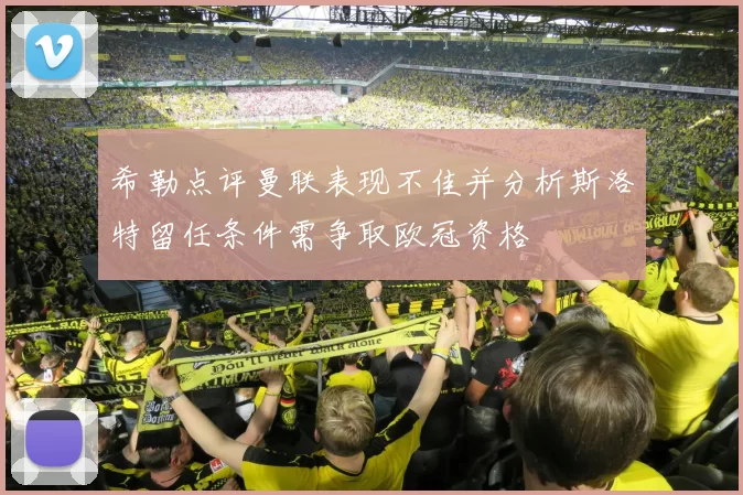 希勒点评曼联表现不佳并分析斯洛特留任条件需争取欧冠资格