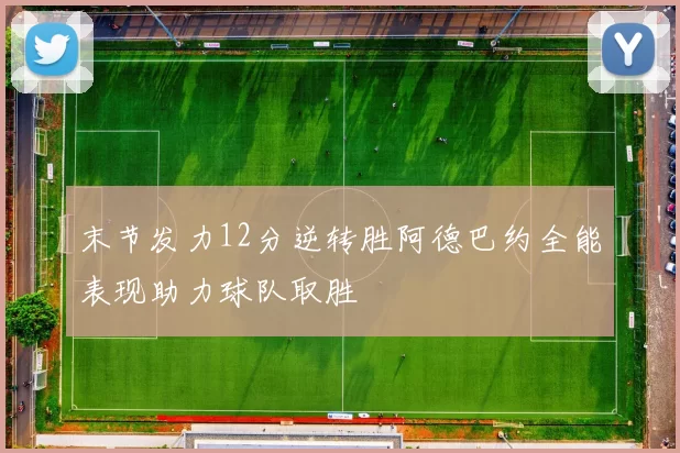 末节发力12分逆转胜阿德巴约全能表现助力球队取胜