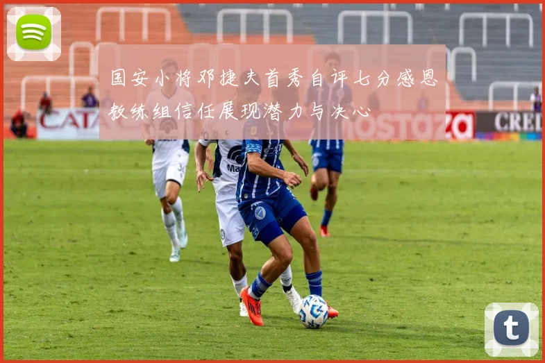 国安小将邓捷夫首秀自评七分感恩教练组信任展现潜力与决心