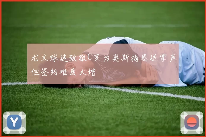 尤文球迷致敬C罗为奥斯梅恩送掌声但签约难度大增