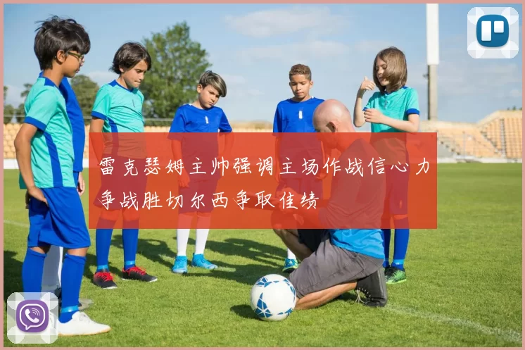 雷克瑟姆主帅强调主场作战信心力争战胜切尔西争取佳绩
