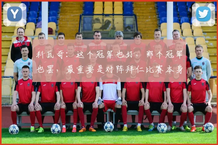 科瓦奇：这个冠军也好，那个冠军也罢，最重要是对阵拜仁比赛本身
