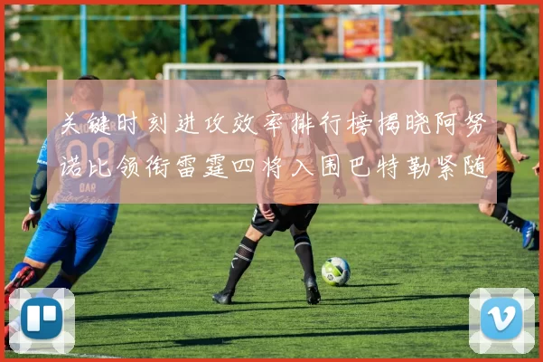 关键时刻进攻效率排行榜揭晓阿努诺比领衔雷霆四将入围巴特勒紧随其后