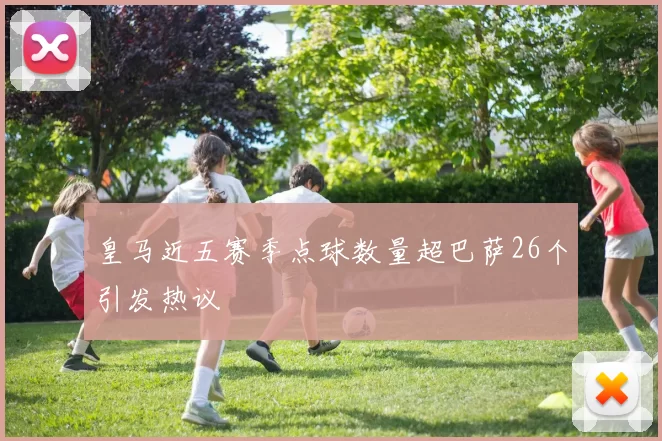 皇马近五赛季点球数量超巴萨26个引发热议