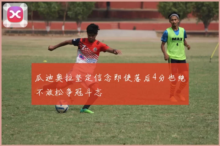 瓜迪奥拉坚定信念即使落后4分也绝不放松争冠斗志