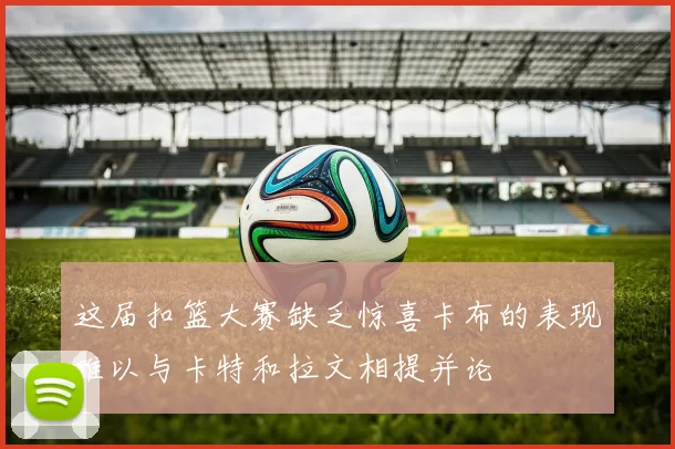 这届扣篮大赛缺乏惊喜卡布的表现难以与卡特和拉文相提并论