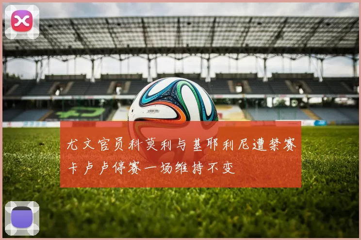 尤文官员科莫利与基耶利尼遭禁赛卡卢卢停赛一场维持不变