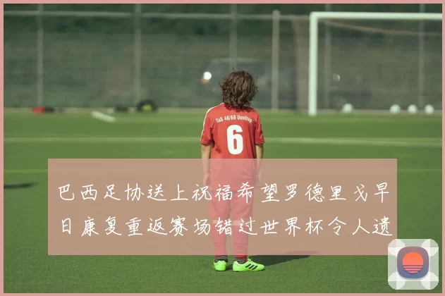 巴西足协送上祝福希望罗德里戈早日康复重返赛场错过世界杯令人遗憾