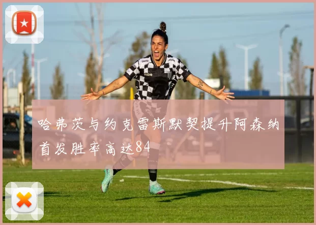 哈弗茨与约克雷斯默契提升阿森纳首发胜率高达84