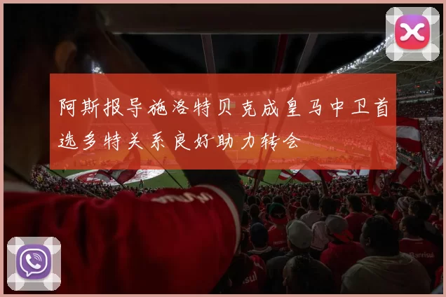 阿斯报导施洛特贝克成皇马中卫首选多特关系良好助力转会