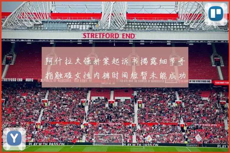 阿什拉夫强奸案起诉书揭露细节手指触碰女性内裤时间短暂未能成功挣脱