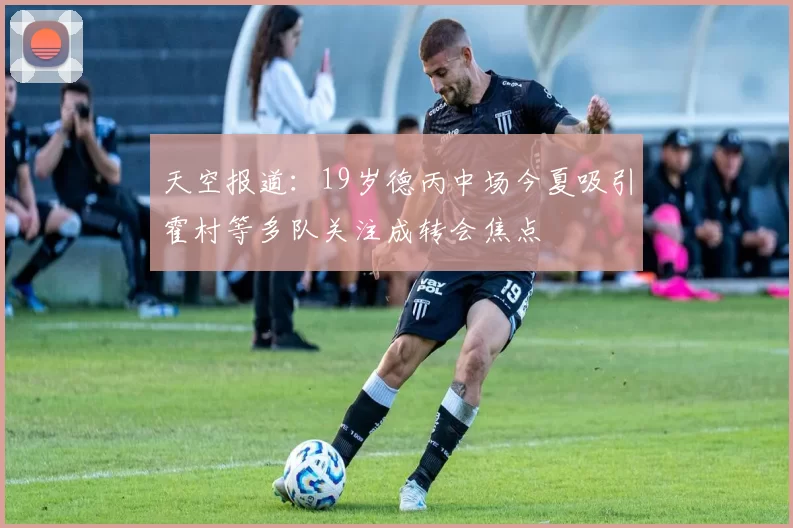 天空报道：19岁德丙中场今夏吸引霍村等多队关注成转会焦点
