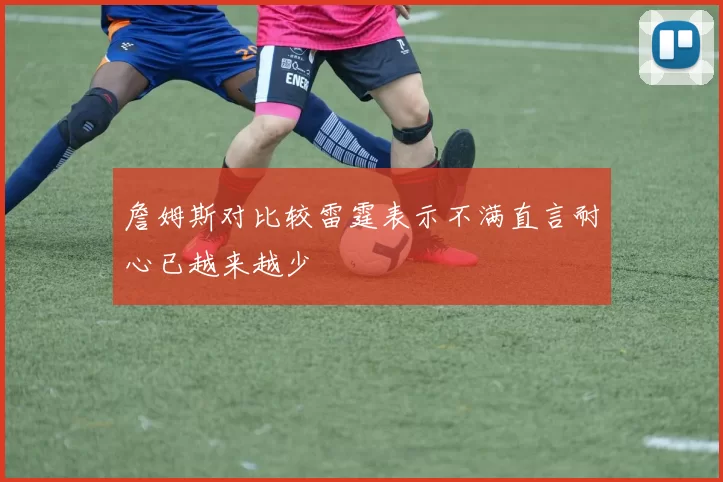 詹姆斯对比较雷霆表示不满直言耐心已越来越少