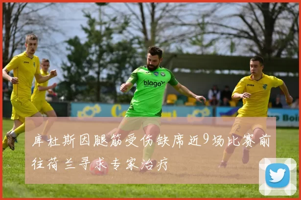 库杜斯因腿筋受伤缺席近9场比赛前往荷兰寻求专家治疗