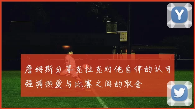 詹姆斯分享克拉克对他自律的认可强调热爱与比赛之间的取舍