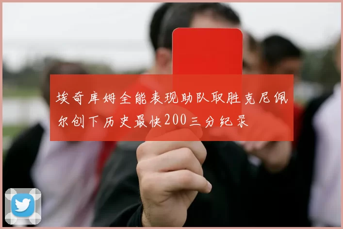 埃奇库姆全能表现助队取胜克尼佩尔创下历史最快200三分纪录